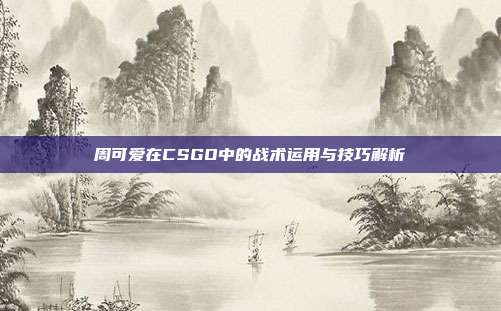 周可爱在CSGO中的战术运用与技巧解析