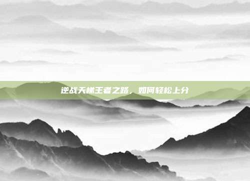 逆战天梯王者之路,如何轻松上分