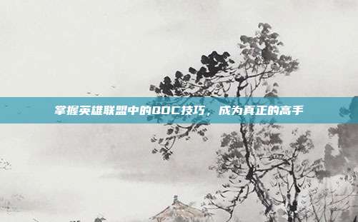 掌握英雄联盟中的QDC技巧,成为真正的高手