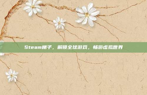 Steam梯子,解锁全球游戏,畅游虚拟世界