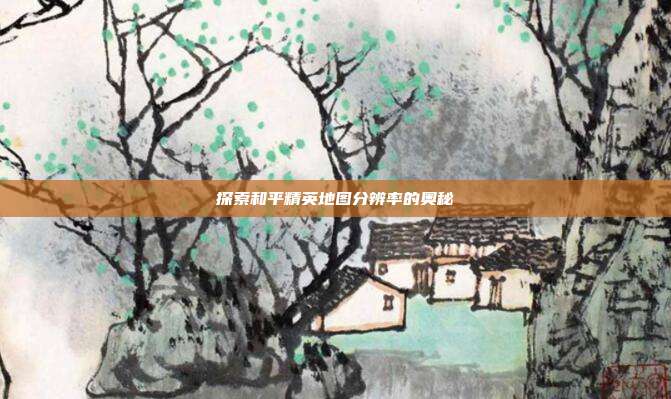 探索和平精英地图分辨率的奥秘