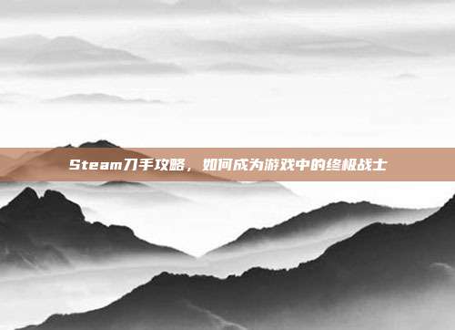 Steam刀手攻略,如何成为游戏中的终极战士