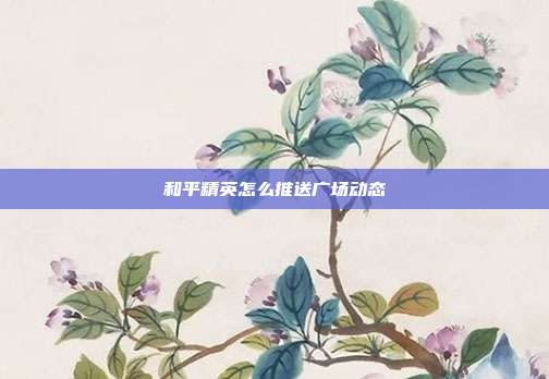 和平精英怎么推送广场动态