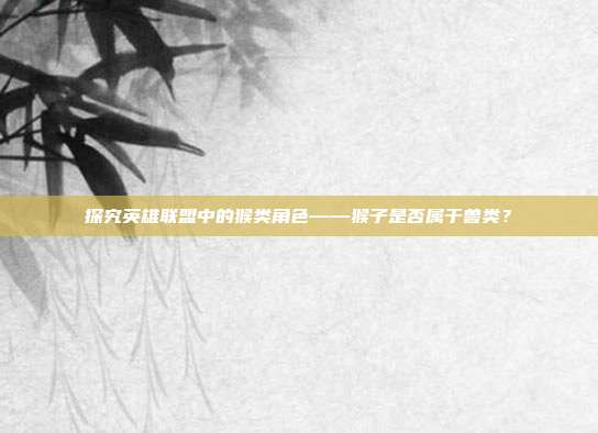 探究英雄联盟中的猴类角色——猴子是否属于兽类?