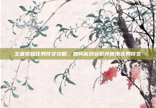 王者荣耀任务符文攻略,如何高效获取并使用任务符文