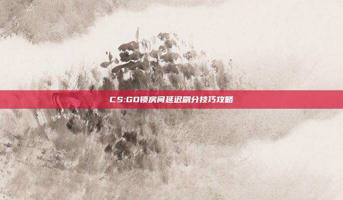 CS:GO锁房间延迟刷分技巧攻略