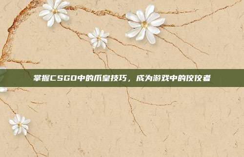 掌握CSGO中的爪皇技巧,成为游戏中的佼佼者