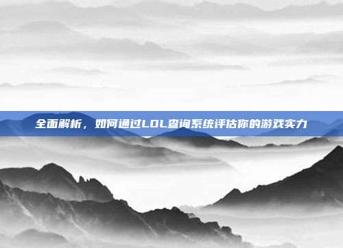 全面解析,如何通过LOL查询系统评估你的游戏实力