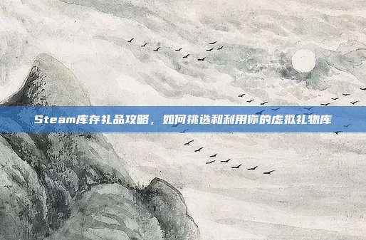 Steam库存礼品攻略,如何挑选和利用你的虚拟礼物库