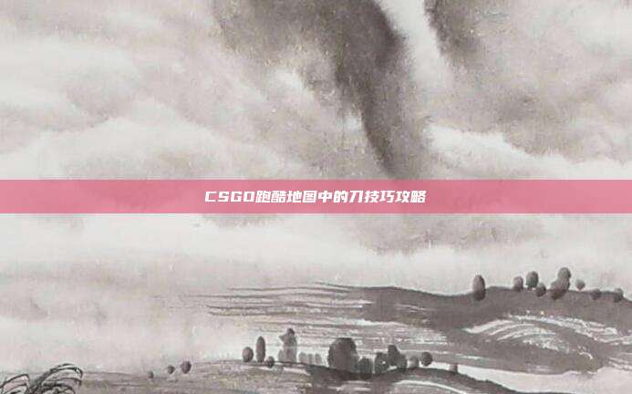 CSGO跑酷地图中的刀技巧攻略