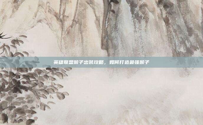 英雄联盟猴子出装攻略,如何打造最强猴子