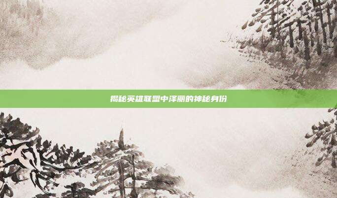 揭秘英雄联盟中泽丽的神秘身份