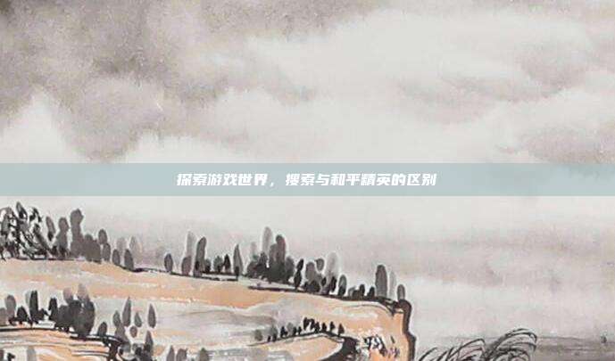 探索游戏世界,搜索与和平精英的区别