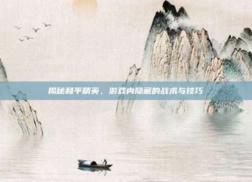 揭秘和平精英,游戏内隐藏的战术与技巧