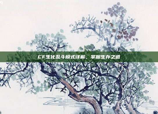 CF生化乱斗模式详解,掌握生存之道