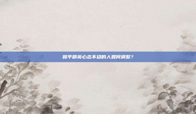 和平精英心态不稳的人如何调整?