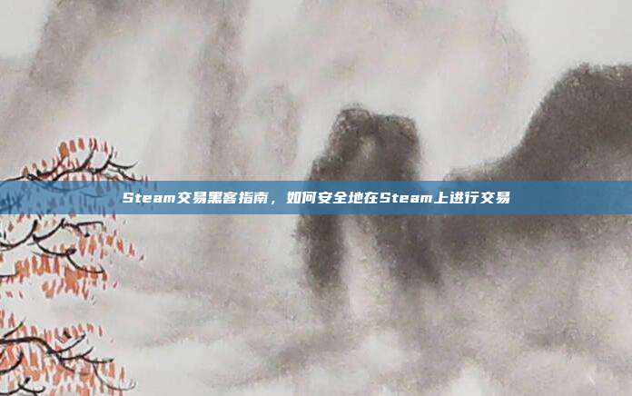 Steam交易黑客指南,如何安全地在Steam上进行交易