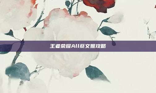 王者荣耀All蔡文姬攻略