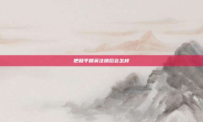 把和平精英注销后会怎样