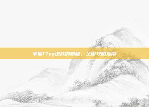掌握17yy逆战的精髓,全面攻略指南