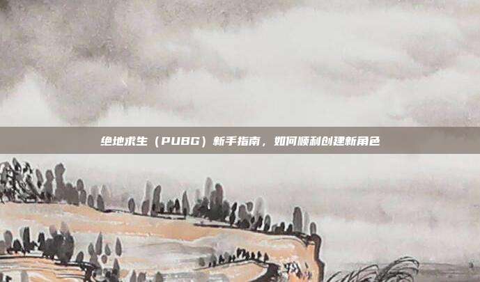 绝地求生(PUBG)新手指南,如何顺利创建新角色