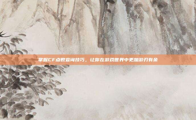 掌握CF点数查询技巧,让你在游戏世界中更加游刃有余
