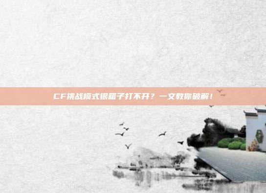 CF挑战模式银箱子打不开?一文教你破解!