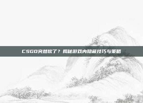 CSGO突然软了?揭秘游戏内隐藏技巧与策略