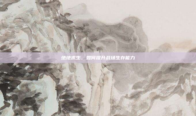 绝地求生,如何提升战场生存能力