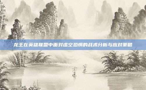 龙王在英雄联盟中面对虚空恐惧的战术分析与应对策略