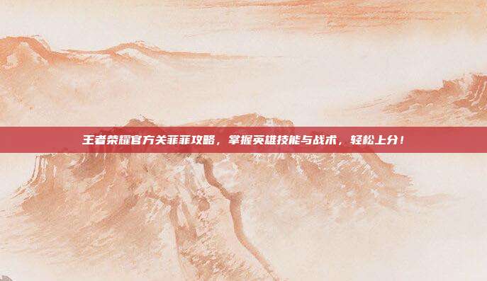 王者荣耀官方关菲菲攻略,掌握英雄技能与战术,轻松上分!