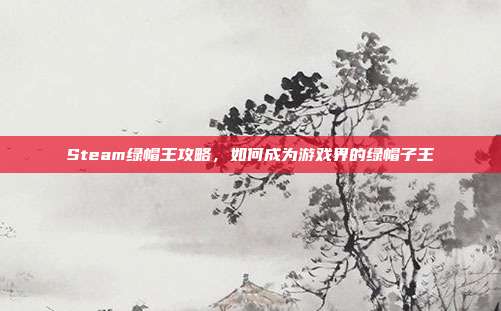 Steam绿帽王攻略,如何成为游戏界的绿帽子王