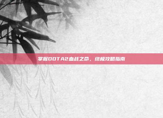 掌握DOTA2血战之命,终极攻略指南