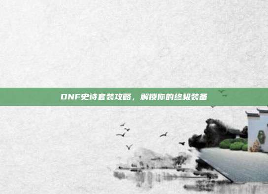 DNF史诗套装攻略,解锁你的终极装备