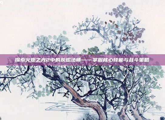 探索火炬之光2中的灰烬法师——掌握核心技能与战斗策略