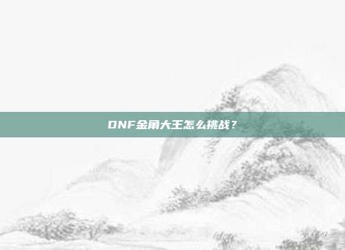 DNF金角大王怎么挑战?