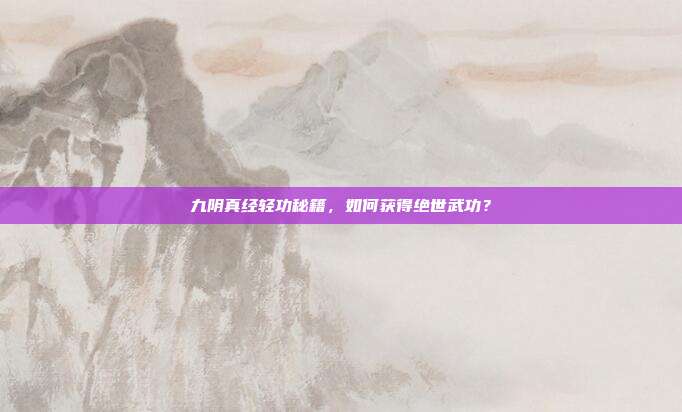 九阴真经轻功秘籍,如何获得绝世武功?
