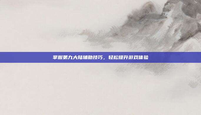 掌握第九大陆辅助技巧,轻松提升游戏体验
