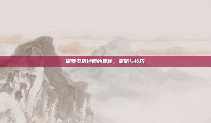 探索多塔地图的奥秘,策略与技巧