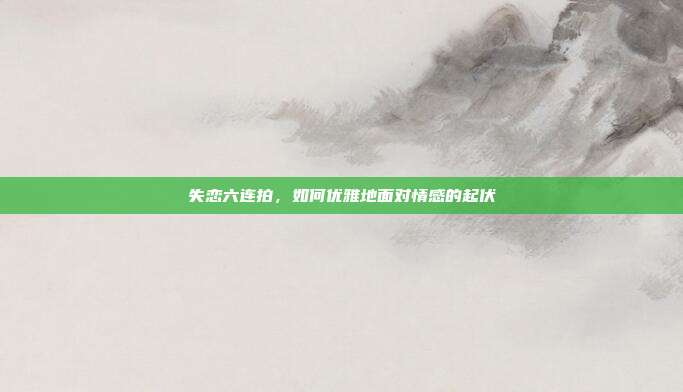 失恋六连拍,如何优雅地面对情感的起伏