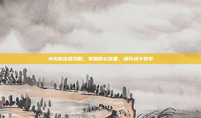 小火枪出装攻略,掌握核心装备,提升战斗效率