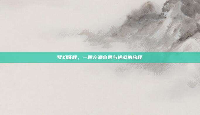 梦幻征程,一段充满奇遇与挑战的旅程