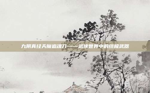 九阴真经天魔追魂刀——武侠世界中的终极武器