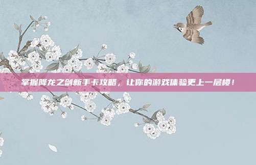 掌握降龙之剑新手卡攻略,让你的游戏体验更上一层楼!