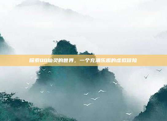 探索QQ仙灵的世界,一个充满乐趣的虚拟冒险