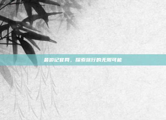 最游记官网,探索旅行的无限可能