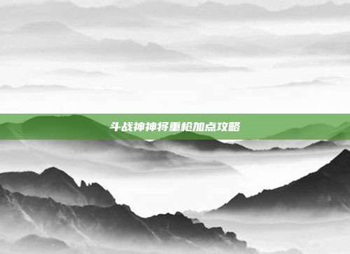 斗战神神将重枪加点攻略