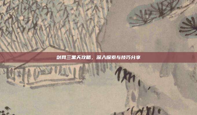 剑网三黑天攻略,深入探索与技巧分享