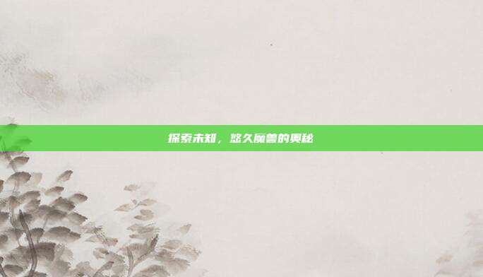 探索未知,悠久魔兽的奥秘