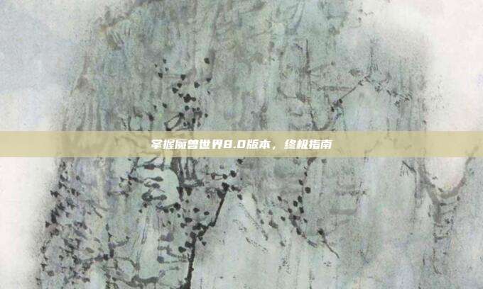 掌握魔兽世界8.0版本,终极指南